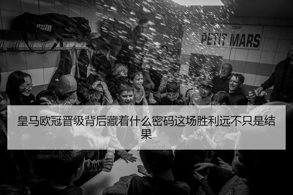 皇马欧冠晋级背后藏着什么密码这场胜利远不只是结果